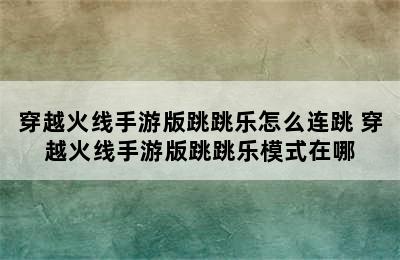 穿越火线手游版跳跳乐怎么连跳 穿越火线手游版跳跳乐模式在哪